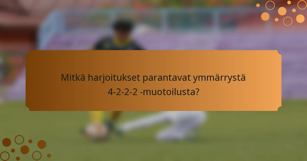 Mitkä harjoitukset parantavat ymmärrystä 4-2-2-2 -muotoilusta?